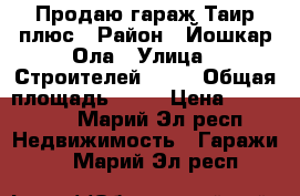 Продаю гараж Таир плюс › Район ­ Йошкар-Ола › Улица ­ Строителей 99 . › Общая площадь ­ 24 › Цена ­ 350 000 - Марий Эл респ. Недвижимость » Гаражи   . Марий Эл респ.